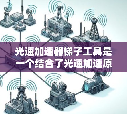 光速加速器梯子工具是一个结合了光速加速原理和梯子技术的设备,主要用于测量光速或传播信息。以下是其主要功能和应用 光速加速器梯子工具是一个结合了光速加速原理和梯子技术的设备,主要用于测量光速或传播信息。以下是其主要功能和应用