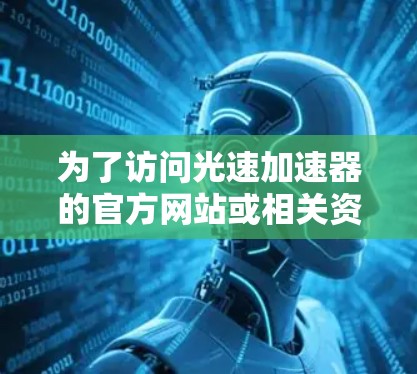 为了访问光速加速器的官方网站或相关资源,您可以按照以下步骤进行 为了访问光速加速器的官方网站或相关资源,您可以按照以下步骤进行