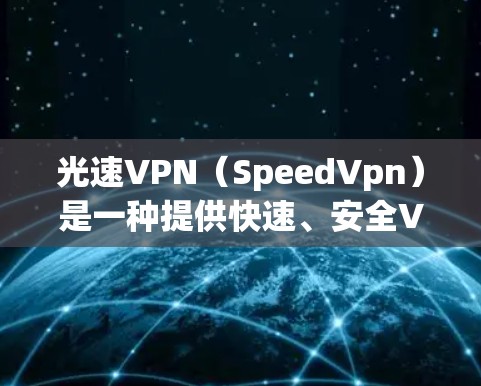 光速VPN(SpeedVpn)是一种提供快速、安全VPN服务的平台,主要针对移动设备用户。以下是一些关于光速VPN的实用信息,帮助您更好地使用该服务 光速VPN(SpeedVpn)是一种提供快速、安全VPN服务的平台,主要针对移动设备用户。以下是一些关于光速VPN的实用信息,帮助您更好地使用该服务