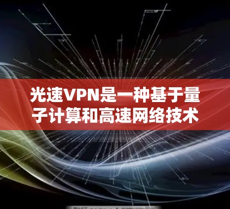 光速VPN是一种基于量子计算和高速网络技术的加密VPN服务,旨在提供更安全、更快速的网络连接。以下是对光速VPN使用体验的详细分析 光速VPN是一种基于量子计算和高速网络技术的加密VPN服务,旨在提供更安全、更快速的网络连接。以下是对光速VPN使用体验的详细分析