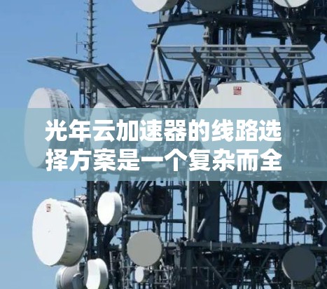 光年云加速器的线路选择方案是一个复杂而全面的过程,需要综合考虑多个因素。以下是一个结构化的总结,帮助你更好地设计网络线路 光年云加速器的线路选择方案是一个复杂而全面的过程,需要综合考虑多个因素。以下是一个结构化的总结,帮助你更好地设计网络线路