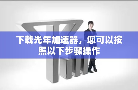 下载光年加速器,您可以按照以下步骤操作 下载光年加速器,您可以按照以下步骤操作