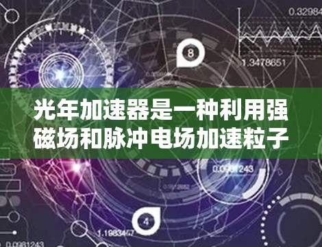 光年加速器是一种利用强磁场和脉冲电场加速粒子的技术设备,主要用于研究相对论效应和高能物理现象。以下是对光年加速器的详细说明 光年加速器是一种利用强磁场和脉冲电场加速粒子的技术设备,主要用于研究相对论效应和高能物理现象。以下是对光年加速器的详细说明