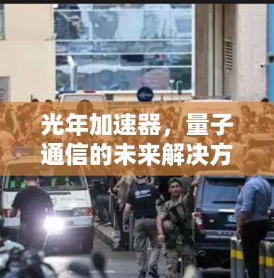 光年加速器,量子通信的未来解决方案 光年加速器,量子通信的未来解决方案