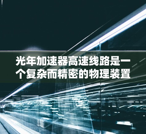 光年加速器高速线路是一个复杂而精密的物理装置,旨在将粒子或原子核加速到接近光速。以下是对其结构、功能、技术挑战和应用的详细分析 光年加速器高速线路是一个复杂而精密的物理装置,旨在将粒子或原子核加速到接近光速。以下是对其结构、功能、技术挑战和应用的详细分析