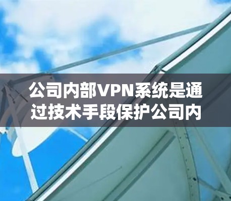 公司内部VPN系统是通过技术手段保护公司内部数据的安全和隐私，防止未经授权的访问和数据泄露。以下是对公司内部VPN系统功能和应用的详细分析
