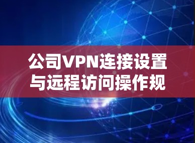 公司VPN连接设置与远程访问操作规范 公司VPN连接设置与远程访问操作规范