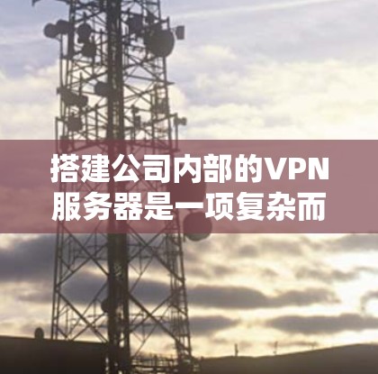 搭建公司内部的VPN服务器是一项复杂而关键的工程,需要仔细规划和执行。以下是一步步的指南,帮助您顺利完成 搭建公司内部的VPN服务器是一项复杂而关键的工程,需要仔细规划和执行。以下是一步步的指南,帮助您顺利完成