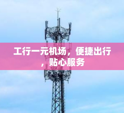 工行一元机场,便捷出行,贴心服务 工行一元机场,便捷出行,贴心服务