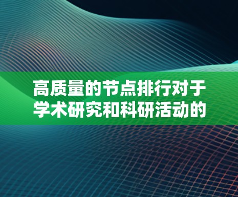 高质量的节点排行对于学术研究和科研活动的重要性深远而深远。以下是一些详细的总结和建议