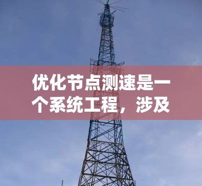 优化节点测速是一个系统工程,涉及多个步骤和因素的综合应用。以下是一个详细且有条理的优化步骤指南 优化节点测速是一个系统工程,涉及多个步骤和因素的综合应用。以下是一个详细且有条理的优化步骤指南