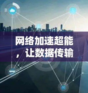 网络加速超能,让数据传输更轻松! 网络加速超能,让数据传输更轻松!