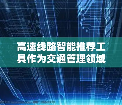 高速线路智能推荐工具作为交通管理领域的创新产品,旨在提升交通管理效率和用户体验。以下是其主要功能及综述 高速线路智能推荐工具作为交通管理领域的创新产品,旨在提升交通管理效率和用户体验。以下是其主要功能及综述