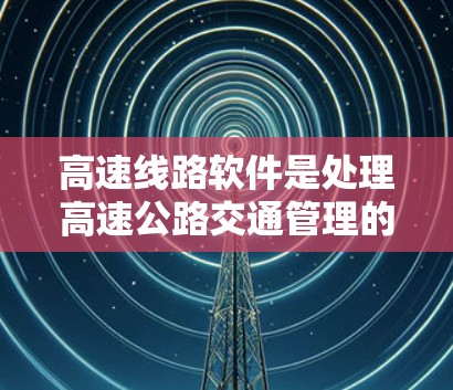 高速线路软件是处理高速公路交通管理的重要工具,涉及数据收集、处理、分析和决策多个环节。以下是对高速线路软件的详细总结和解释 高速线路软件是处理高速公路交通管理的重要工具,涉及数据收集、处理、分析和决策多个环节。以下是对高速线路软件的详细总结和解释