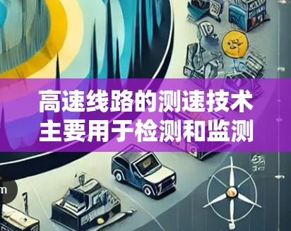 高速线路的测速技术主要用于检测和监测高速公路上车辆的行驶速度,以确保交通流量的稳定、安全和有序。以下是关于高速线路测速的一些关键点 高速线路的测速技术主要用于检测和监测高速公路上车辆的行驶速度,以确保交通流量的稳定、安全和有序。以下是关于高速线路测速的一些关键点
