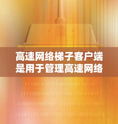 高速网络梯子客户端是用于管理高速网络连接设备的客户端,主要用于在笔记本电脑、移动设备等上连接到高速网络。以下是关于高速网络梯子客户端的详细指南 高速网络梯子客户端是用于管理高速网络连接设备的客户端,主要用于在笔记本电脑、移动设备等上连接到高速网络。以下是关于高速网络梯子客户端的详细指南