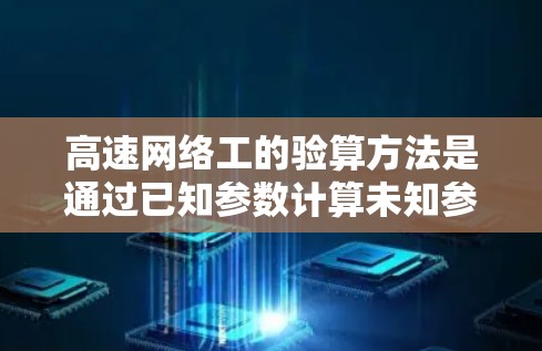 高速网络工的验算方法是通过已知参数计算未知参数，确保信号传输稳定。以下是详细的步骤和验证方法
