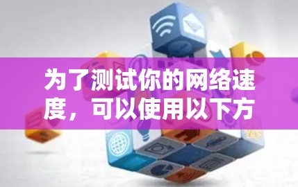 为了测试你的网络速度,可以使用以下方法 为了测试你的网络速度,可以使用以下方法
