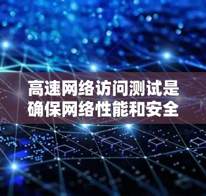 高速网络访问测试是确保网络性能和安全性的重要手段，通过模拟真实网络环境，帮助测试人员了解网络在不同情况下如何处理请求，从而优化网络配置和性能。以下是对高速网络访问测试的详细总结