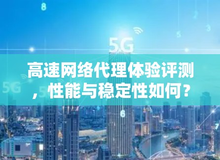 高速网络代理体验评测，性能与稳定性如何？