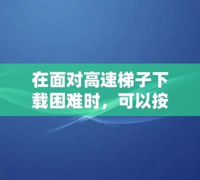 在面对高速梯子下载困难时，可以按照以下步骤进行处理