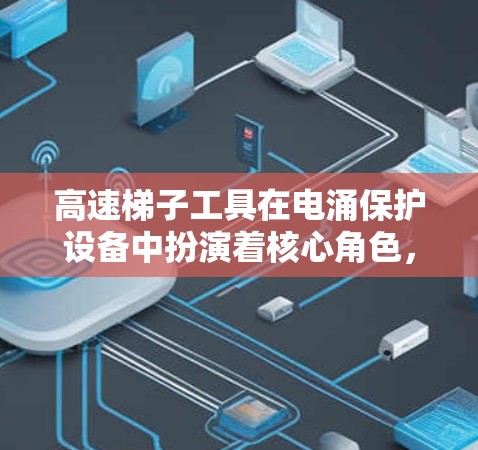 高速梯子工具在电涌保护设备中扮演着核心角色，其在高速梯子工具工具线路体验中的应用、结构、功能、优缺点、挑战以及优化方向可以从以下几个方面进行深入探讨