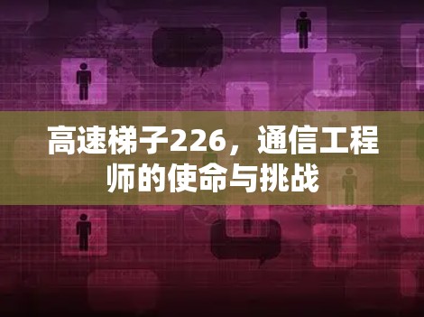 高速梯子226,通信工程师的使命与挑战 高速梯子226,通信工程师的使命与挑战