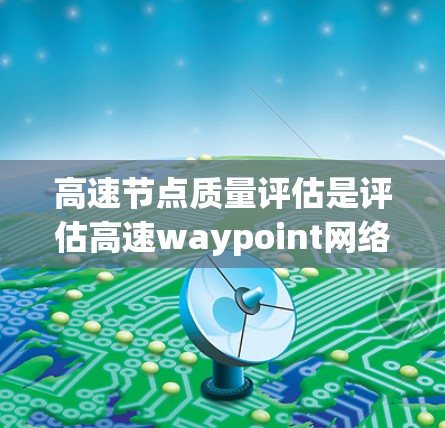 高速节点质量评估是评估高速waypoint网络中节点性能和安全性的核心过程,涉及多个方面和方法。以下是详细的总结 高速节点质量评估是评估高速waypoint网络中节点性能和安全性的核心过程,涉及多个方面和方法。以下是详细的总结