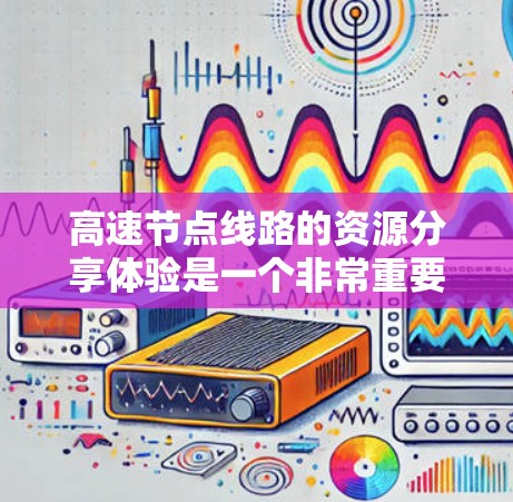 高速节点线路的资源分享体验是一个非常重要的领域,尤其在交通工程、材料科学和能源领域有广泛应用。以下是一些关于高速节点线路资源分享的体验和相关知识 高速节点线路的资源分享体验是一个非常重要的领域,尤其在交通工程、材料科学和能源领域有广泛应用。以下是一些关于高速节点线路资源分享的体验和相关知识