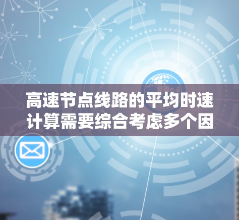 高速节点线路的平均时速计算需要综合考虑多个因素，以确保结果的准确性。以下是对高速节点线路平均时速的详细分析和计算方法