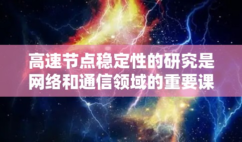 高速节点稳定性的研究是网络和通信领域的重要课题,涉及多个关键因素。以下是对高速节点稳定性的详细分析和总结 高速节点稳定性的研究是网络和通信领域的重要课题,涉及多个关键因素。以下是对高速节点稳定性的详细分析和总结