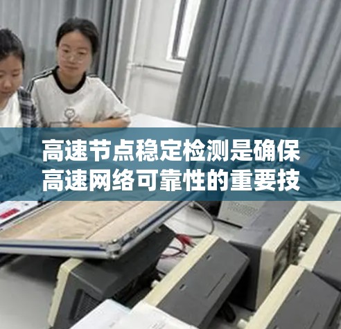 高速节点稳定检测是确保高速网络可靠性的重要技术，涉及实时检测、云测试、云检查、网络扫描等多种方法。以下是对这一技术的系统总结和扩展