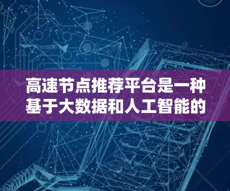 高速节点推荐平台是一种基于大数据和人工智能的系统,旨在通过分析用户的需求和地理位置,推荐交通便利的节点。以下是该平台的详细介绍 高速节点推荐平台是一种基于大数据和人工智能的系统,旨在通过分析用户的需求和地理位置,推荐交通便利的节点。以下是该平台的详细介绍