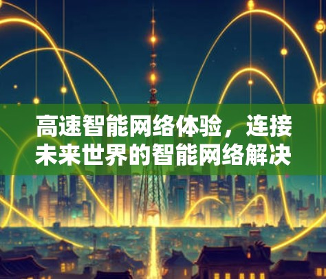 高速智能网络体验,连接未来世界的智能网络解决方案 高速智能网络体验,连接未来世界的智能网络解决方案