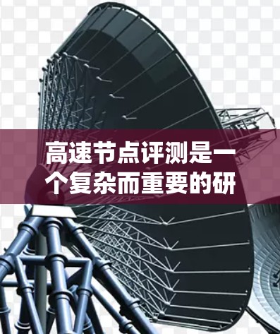 高速节点评测是一个复杂而重要的研究领域,涉及多个方面和多维度的数据分析。以下是对高速节点评测的系统性分析 高速节点评测是一个复杂而重要的研究领域,涉及多个方面和多维度的数据分析。以下是对高速节点评测的系统性分析