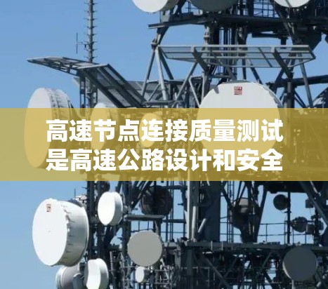 高速节点连接质量测试是高速公路设计和安全评估的重要环节,它确保高速公路能够支持高速车辆的稳定行驶,预防交通事故并保障人民的生命财产安全。以下是对高速节点连接质量测试的综述 高速节点连接质量测试是高速公路设计和安全评估的重要环节,它确保高速公路能够支持高速车辆的稳定行驶,预防交通事故并保障人民的生命财产安全。以下是对高速节点连接质量测试的综述