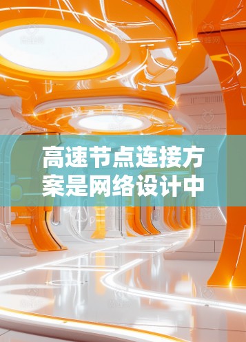 高速节点连接方案是网络设计中非常重要的组成部分,它帮助提升网络性能,保证设备之间高效通信。以下是对高速节点连接方案的详细概述 高速节点连接方案是网络设计中非常重要的组成部分,它帮助提升网络性能,保证设备之间高效通信。以下是对高速节点连接方案的详细概述