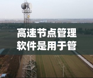 高速节点管理软件是用于管理高速网络节点的工具，旨在确保节点正常运行，优化网络 topology，监控节点状态并执行高级功能如防火墙设置和多网段管理。以下是该类软件的分析