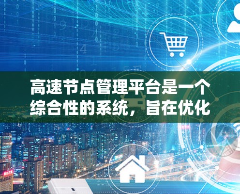 高速节点管理平台是一个综合性的系统，旨在优化高速道路和网络的管理。以下是该平台的关键要素和功能