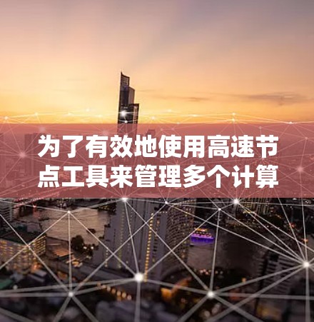 为了有效地使用高速节点工具来管理多个计算机的网络连接,可以按照以下步骤进行操作 为了有效地使用高速节点工具来管理多个计算机的网络连接,可以按照以下步骤进行操作
