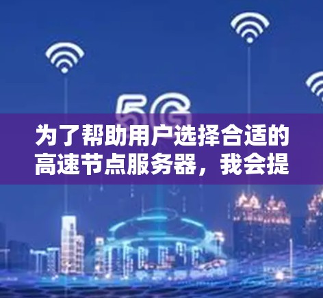 为了帮助用户选择合适的高速节点服务器,我会提供一个详细的指南,涵盖服务器类型、推荐网站及其特点,帮助用户做出明智的选择 为了帮助用户选择合适的高速节点服务器,我会提供一个详细的指南,涵盖服务器类型、推荐网站及其特点,帮助用户做出明智的选择