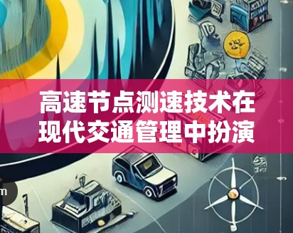 高速节点测速技术在现代交通管理中扮演着关键角色，通过实时监控车辆的行驶状态，确保车辆安全行驶并遵守交通规则。以下是对测速技术的详细分析和总结