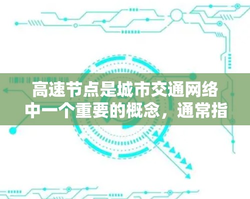 高速节点是城市交通网络中一个重要的概念,通常指那些能够高效连接多个区域的交通枢纽或交通设施。这些节点通常具有高容量,能够协调不同交通方式之间的连接,从而提高整体交通效率。以下是对高速节点的详细分析 高速节点是城市交通网络中一个重要的概念,通常指那些能够高效连接多个区域的交通枢纽或交通设施。这些节点通常具有高容量,能够协调不同交通方式之间的连接,从而提高整体交通效率。以下是对高速节点的详细分析