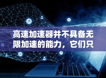 高速加速器并不具备无限加速的能力，它们只能提供有限的加速速度。以下是关于高速加速器的详细分析