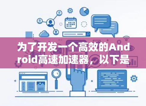 为了开发一个高效的Android高速加速器,以下是一个分步骤的解决方案 为了开发一个高效的Android高速加速器,以下是一个分步骤的解决方案