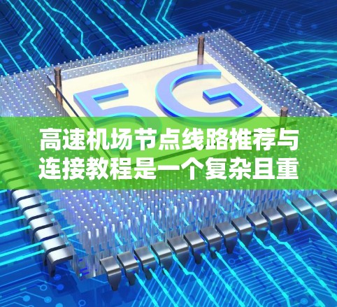高速机场节点线路推荐与连接教程是一个复杂且重要的主题,涵盖多个方面,包括选择节点、优化路线、评估效率等。以下是对该主题的分步解释 高速机场节点线路推荐与连接教程是一个复杂且重要的主题,涵盖多个方面,包括选择节点、优化路线、评估效率等。以下是对该主题的分步解释