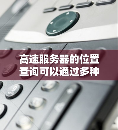 高速服务器的位置查询可以通过多种方法实现,具体取决于你需要查询的工具和功能。以下是一些常用的查询服务器位置的工具和方法 高速服务器的位置查询可以通过多种方法实现,具体取决于你需要查询的工具和功能。以下是一些常用的查询服务器位置的工具和方法