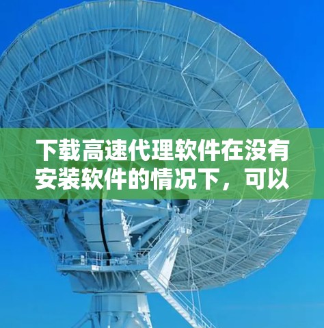 下载高速代理软件在没有安装软件的情况下,可以通过以下步骤进行 下载高速代理软件在没有安装软件的情况下,可以通过以下步骤进行