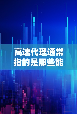高速代理通常指的是那些能够高效处理数据传输、网络连接或服务请求的代理服务。具体含义可能因上下文而异,但以下是一些可能的解释 高速代理通常指的是那些能够高效处理数据传输、网络连接或服务请求的代理服务。具体含义可能因上下文而异,但以下是一些可能的解释