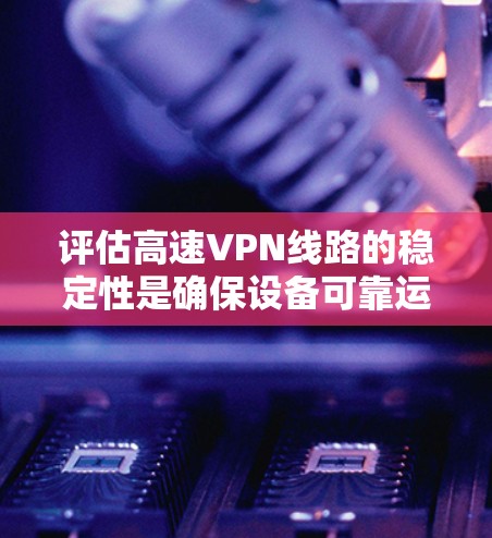 评估高速VPN线路的稳定性是确保设备可靠运行和用户体验的关键。以下是对高速VPN线路稳定性的评估要点